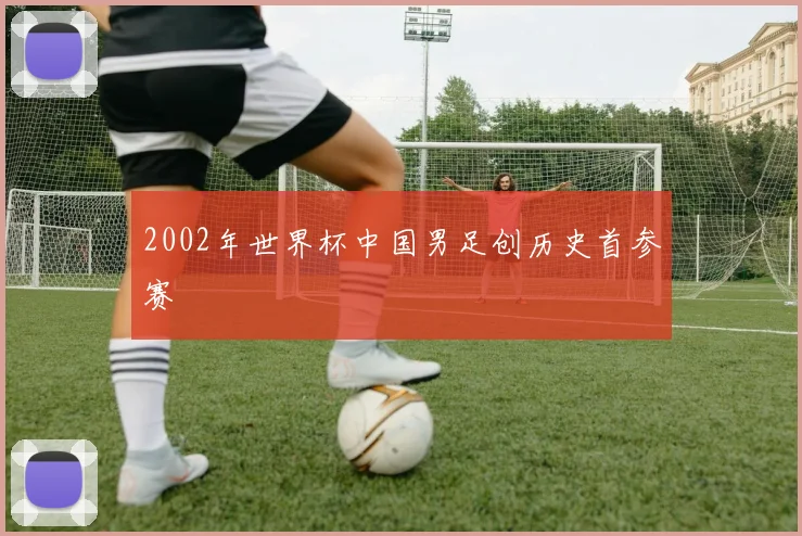 2002年世界杯中国男足创历史首参赛