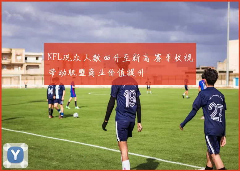 NFL观众人数回升至新高 赛季收视带动联盟商业价值提升