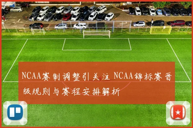 NCAA赛制调整引关注 NCAA锦标赛晋级规则与赛程安排解析