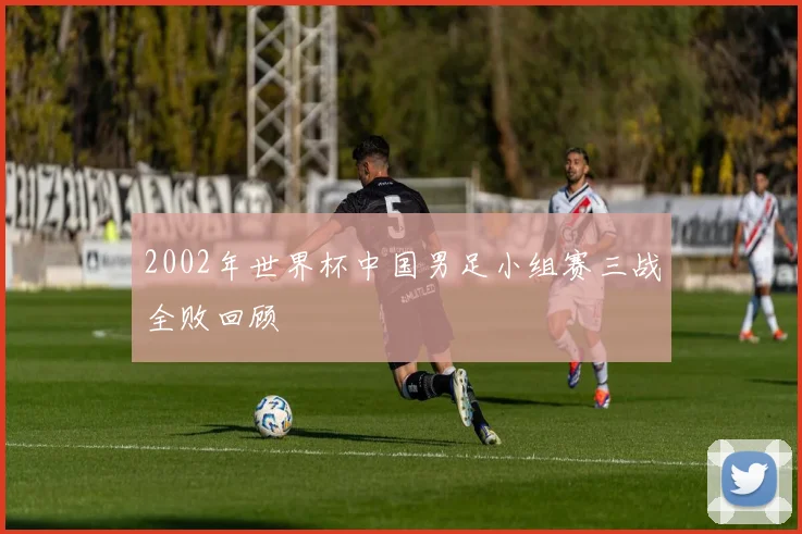 2002年世界杯中国男足小组赛三战全败回顾