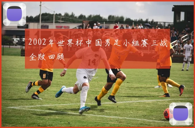 2002年世界杯中国男足小组赛三战全败回顾